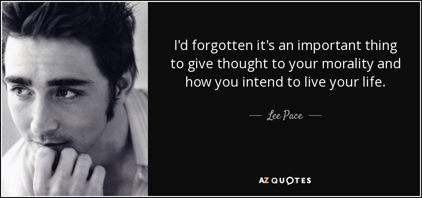 I'd forgotten it's an important thing to give thought to your morality and how you intend to live your life. - Lee Pace