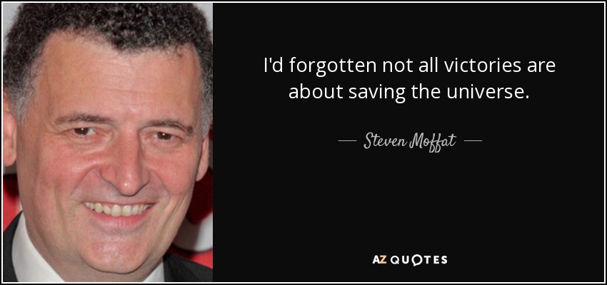 I'd forgotten not all victories are about saving the universe. - Steven Moffat
