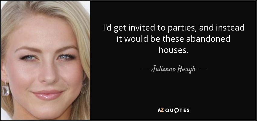 I'd get invited to parties, and instead it would be these abandoned houses. - Julianne Hough