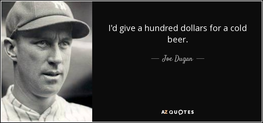 I'd give a hundred dollars for a cold beer. - Joe Dugan