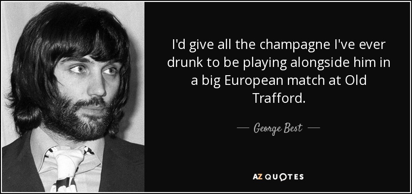 I'd give all the champagne I've ever drunk to be playing alongside him in a big European match at Old Trafford. - George Best