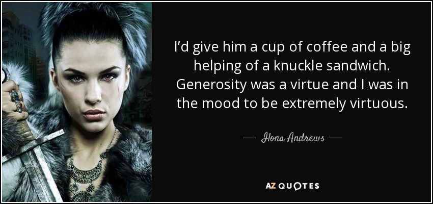 I’d give him a cup of coffee and a big helping of a knuckle sandwich. Generosity was a virtue and I was in the mood to be extremely virtuous. - Ilona Andrews