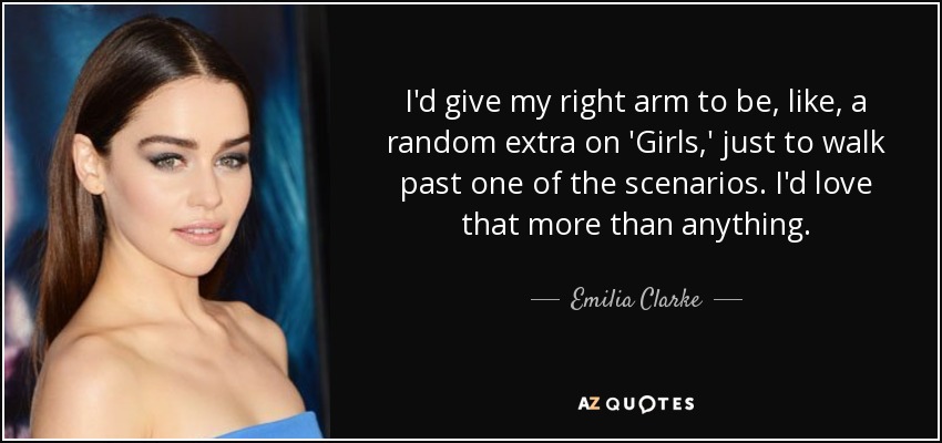 I'd give my right arm to be, like, a random extra on 'Girls,' just to walk past one of the scenarios. I'd love that more than anything. - Emilia Clarke