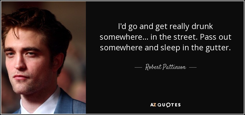 I'd go and get really drunk somewhere ... in the street. Pass out somewhere and sleep in the gutter. - Robert Pattinson