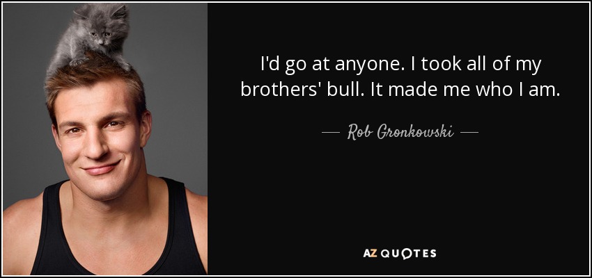 I'd go at anyone. I took all of my brothers' bull. It made me who I am. - Rob Gronkowski