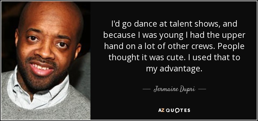 I'd go dance at talent shows, and because I was young I had the upper hand on a lot of other crews. People thought it was cute. I used that to my advantage. - Jermaine Dupri