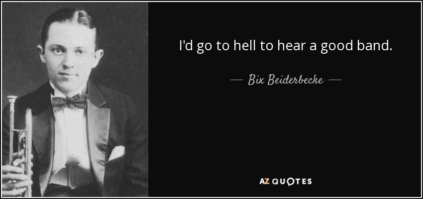 I'd go to hell to hear a good band. - Bix Beiderbecke