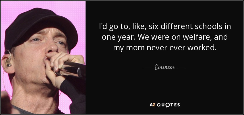 I'd go to, like, six different schools in one year. We were on welfare, and my mom never ever worked. - Eminem
