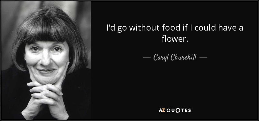 I'd go without food if I could have a flower. - Caryl Churchill