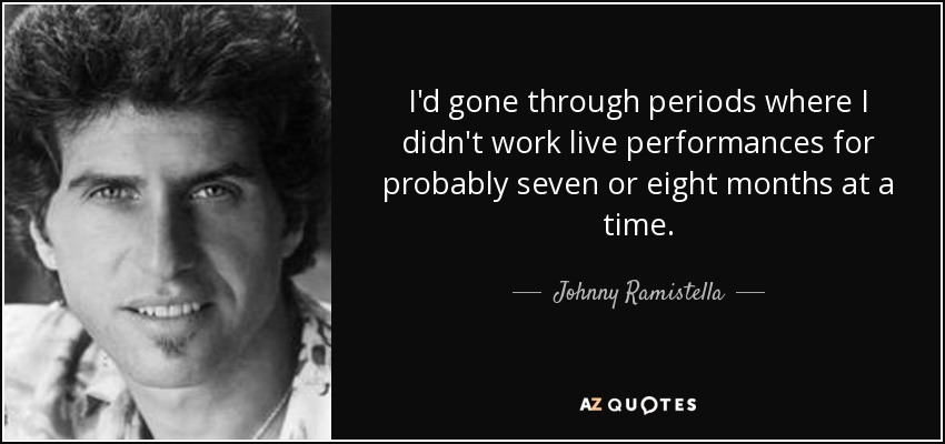 I'd gone through periods where I didn't work live performances for probably seven or eight months at a time. - Johnny Ramistella