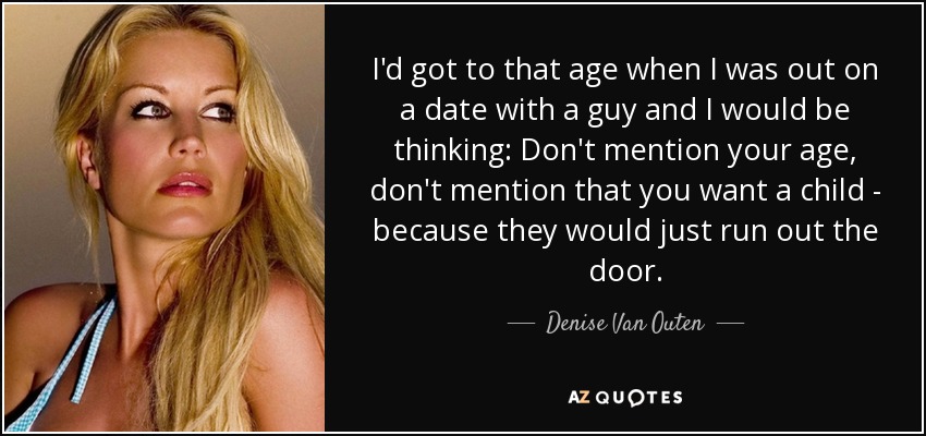 I'd got to that age when I was out on a date with a guy and I would be thinking: Don't mention your age, don't mention that you want a child - because they would just run out the door. - Denise Van Outen