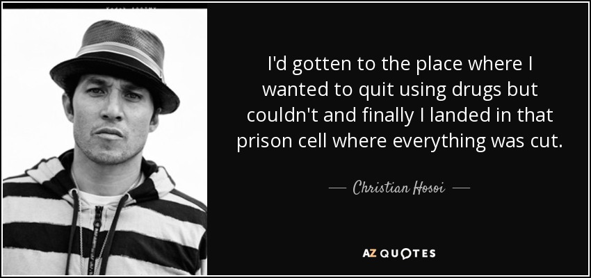 I'd gotten to the place where I wanted to quit using drugs but couldn't and finally I landed in that prison cell where everything was cut. - Christian Hosoi