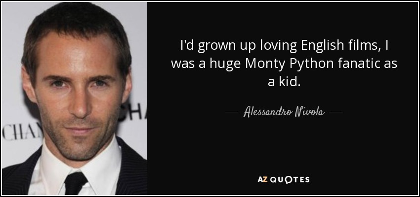 I'd grown up loving English films, I was a huge Monty Python fanatic as a kid. - Alessandro Nivola