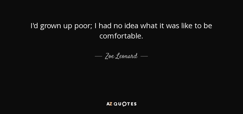 I'd grown up poor; I had no idea what it was like to be comfortable. - Zoe Leonard