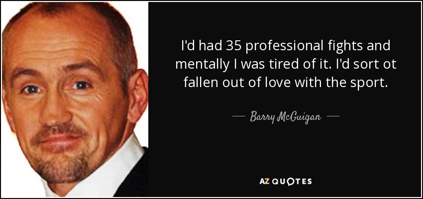 I'd had 35 professional fights and mentally I was tired of it. I'd sort ot fallen out of love with the sport. - Barry McGuigan