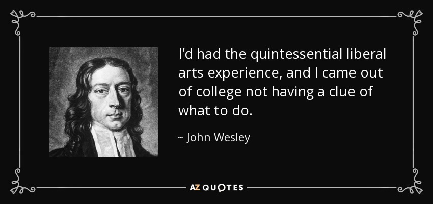 I'd had the quintessential liberal arts experience, and I came out of college not having a clue of what to do. - John Wesley