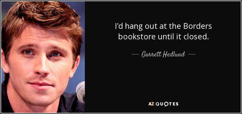 I'd hang out at the Borders bookstore until it closed. - Garrett Hedlund