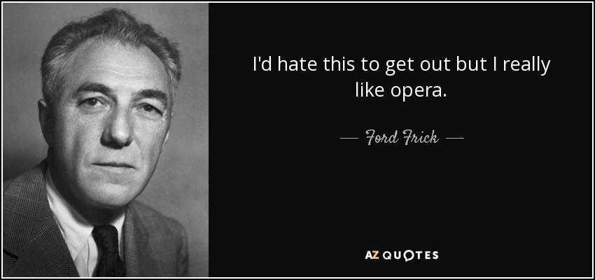 I'd hate this to get out but I really like opera. - Ford Frick