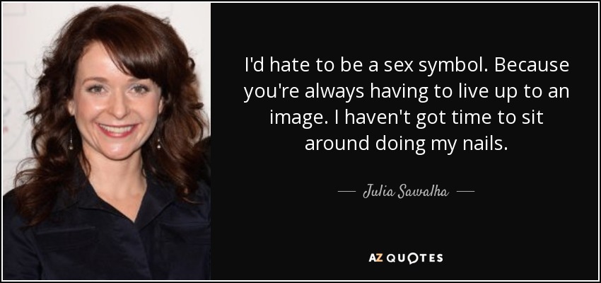 I'd hate to be a sex symbol. Because you're always having to live up to an image. I haven't got time to sit around doing my nails. - Julia Sawalha