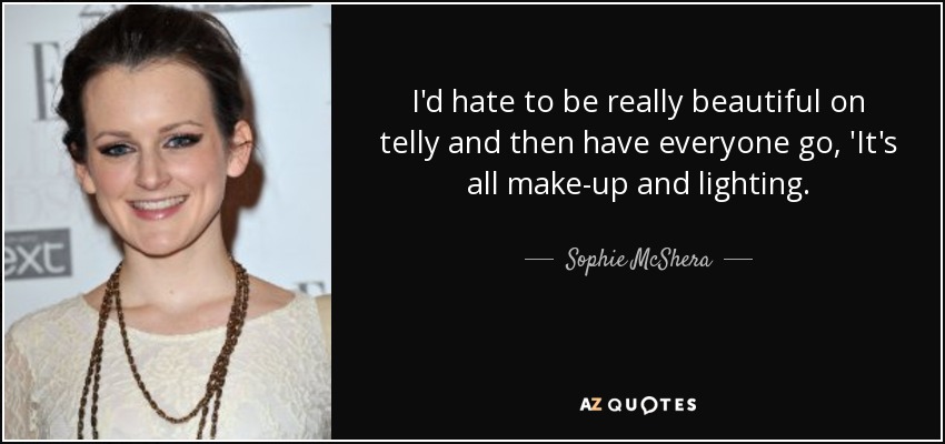 I'd hate to be really beautiful on telly and then have everyone go, 'It's all make-up and lighting. - Sophie McShera