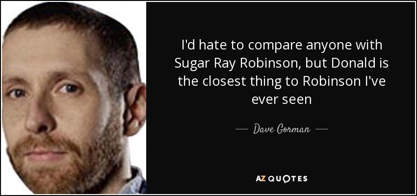 I'd hate to compare anyone with Sugar Ray Robinson, but Donald is the closest thing to Robinson I've ever seen - Dave Gorman