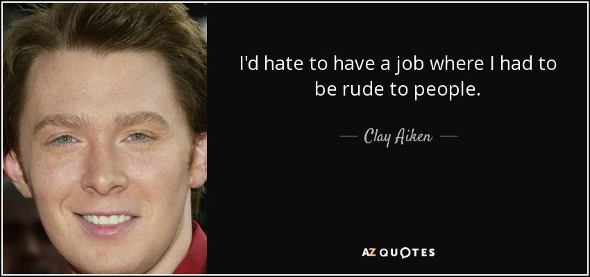 I'd hate to have a job where I had to be rude to people. - Clay Aiken