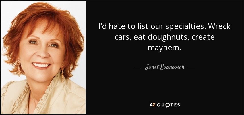 I'd hate to list our specialties. Wreck cars, eat doughnuts, create mayhem. - Janet Evanovich