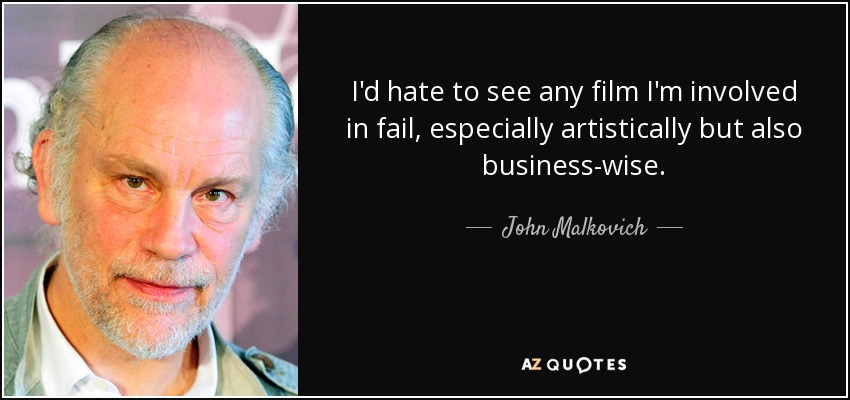 I'd hate to see any film I'm involved in fail, especially artistically but also business-wise. - John Malkovich