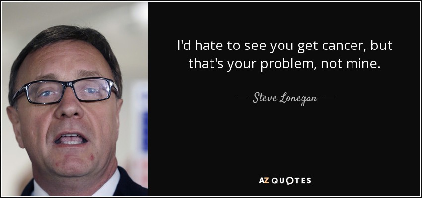 I'd hate to see you get cancer, but that's your problem, not mine. - Steve Lonegan