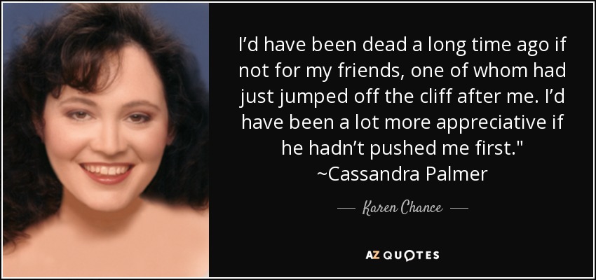 I’d have been dead a long time ago if not for my friends, one of whom had just jumped off the cliff after me. I’d have been a lot more appreciative if he hadn’t pushed me first.