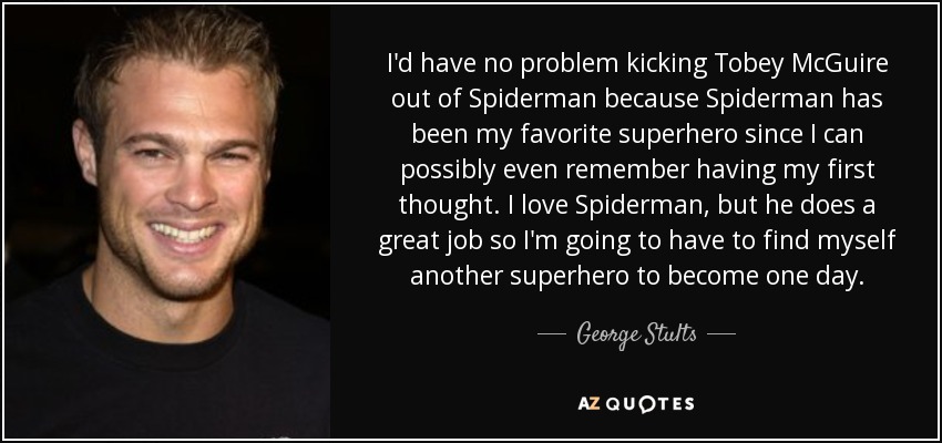 I'd have no problem kicking Tobey McGuire out of Spiderman because Spiderman has been my favorite superhero since I can possibly even remember having my first thought . I love Spiderman, but he does a great job so I'm going to have to find myself another superhero to become one day. - George Stults