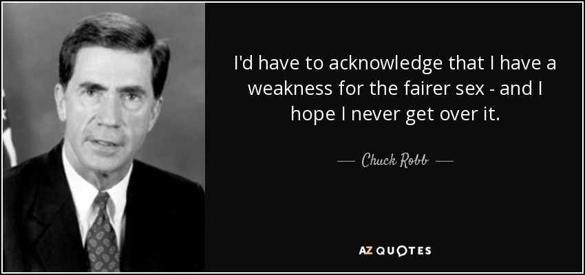 I'd have to acknowledge that I have a weakness for the fairer sex - and I hope I never get over it. - Chuck Robb
