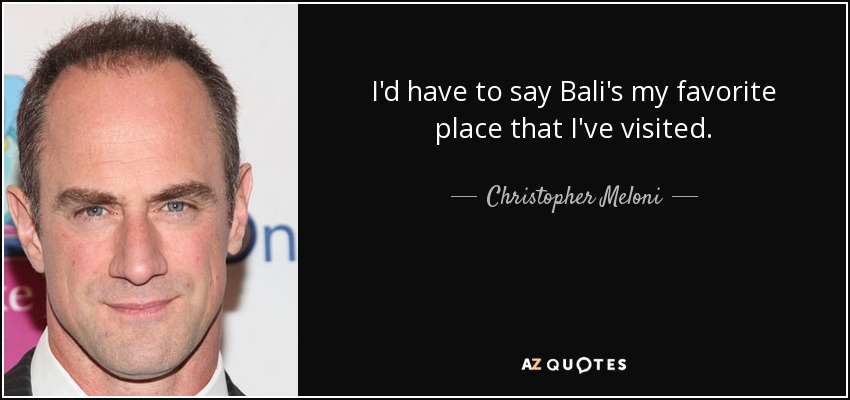 I'd have to say Bali's my favorite place that I've visited. - Christopher Meloni