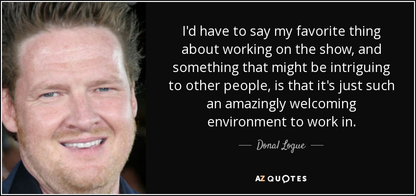 I'd have to say my favorite thing about working on the show, and something that might be intriguing to other people, is that it's just such an amazingly welcoming environment to work in. - Donal Logue