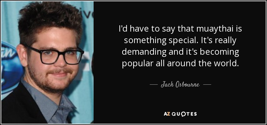 I'd have to say that muaythai is something special. It's really demanding and it's becoming popular all around the world. - Jack Osbourne