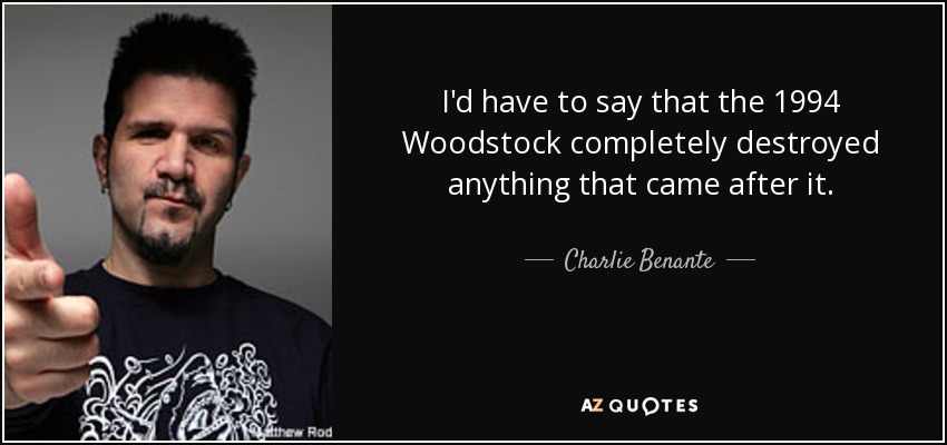 I'd have to say that the 1994 Woodstock completely destroyed anything that came after it. - Charlie Benante