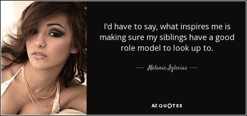 I'd have to say, what inspires me is making sure my siblings have a good role model to look up to. - Melanie Iglesias