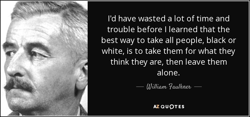 I'd have wasted a lot of time and trouble before I learned that the best way to take all people, black or white, is to take them for what they think they are, then leave them alone. - William Faulkner