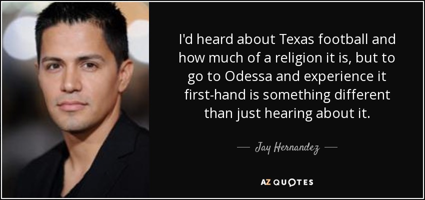 I'd heard about Texas football and how much of a religion it is, but to go to Odessa and experience it first-hand is something different than just hearing about it. - Jay Hernandez