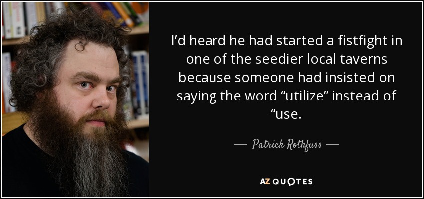 I’d heard he had started a fistfight in one of the seedier local taverns because someone had insisted on saying the word “utilize” instead of “use. - Patrick Rothfuss
