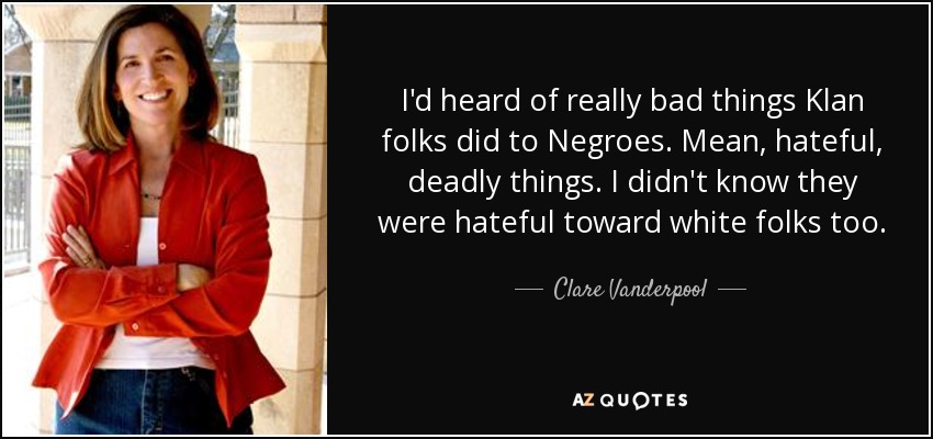 I'd heard of really bad things Klan folks did to Negroes. Mean, hateful, deadly things. I didn't know they were hateful toward white folks too. - Clare Vanderpool
