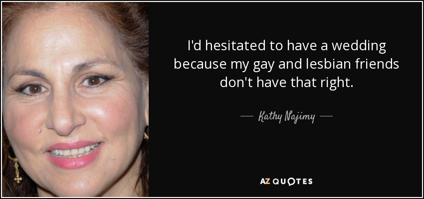 I'd hesitated to have a wedding because my gay and lesbian friends don't have that right. - Kathy Najimy
