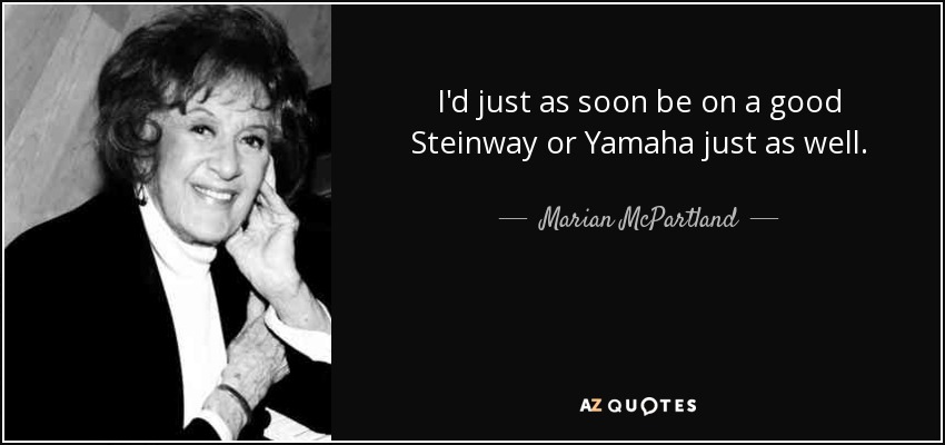 I'd just as soon be on a good Steinway or Yamaha just as well. - Marian McPartland