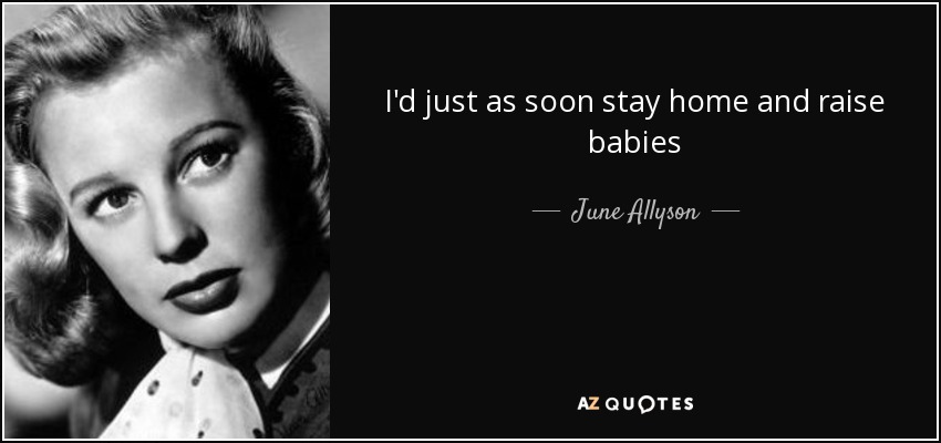I'd just as soon stay home and raise babies - June Allyson