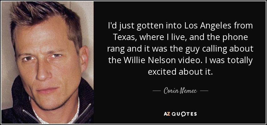 I'd just gotten into Los Angeles from Texas, where I live, and the phone rang and it was the guy calling about the Willie Nelson video. I was totally excited about it. - Corin Nemec