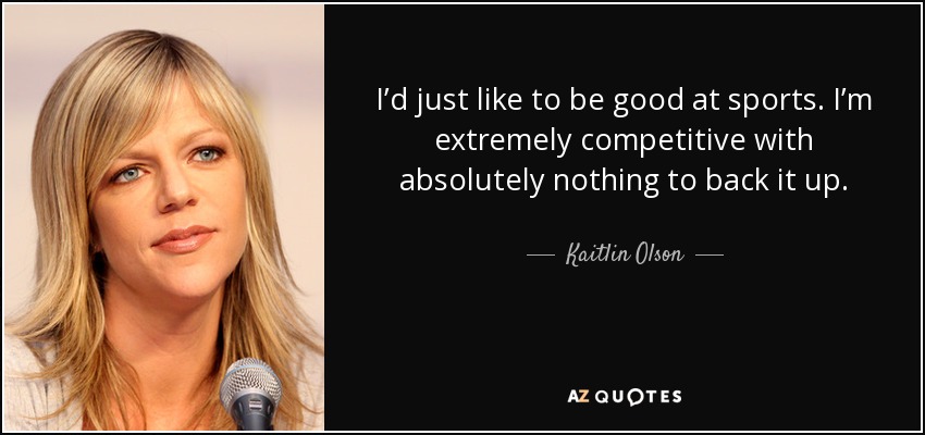I’d just like to be good at sports. I’m extremely competitive with absolutely nothing to back it up. - Kaitlin Olson