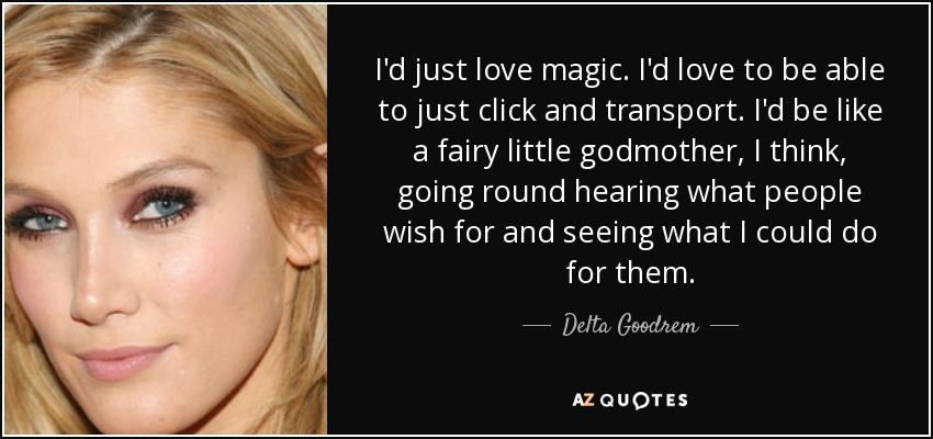 I'd just love magic. I'd love to be able to just click and transport. I'd be like a fairy little godmother, I think, going round hearing what people wish for and seeing what I could do for them. - Delta Goodrem