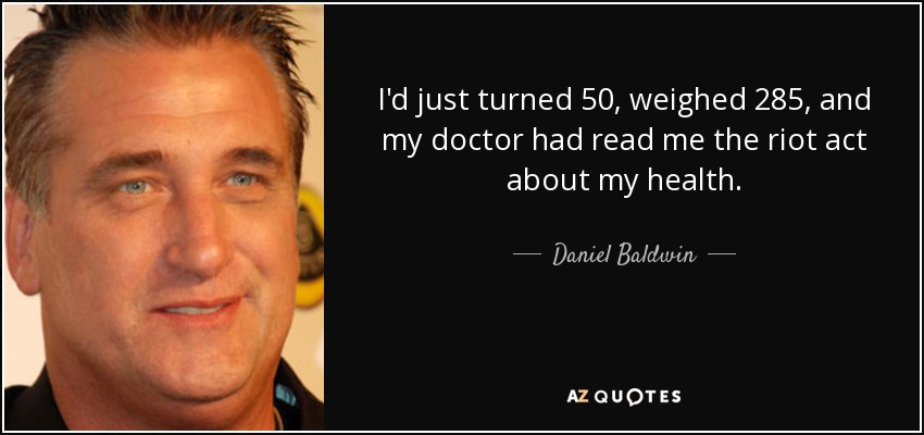 I'd just turned 50, weighed 285, and my doctor had read me the riot act about my health. - Daniel Baldwin