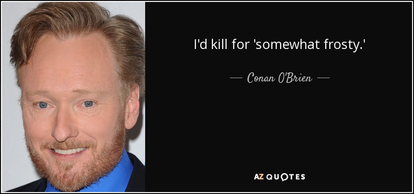 I'd kill for 'somewhat frosty.' - Conan O'Brien