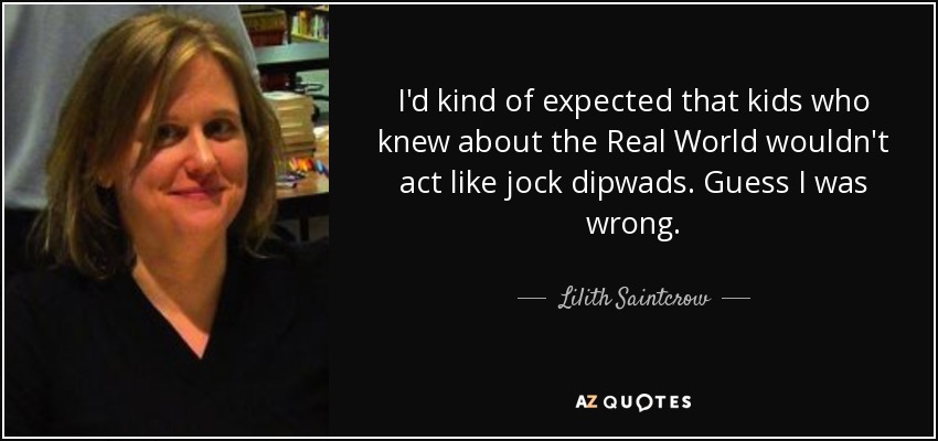 I'd kind of expected that kids who knew about the Real World wouldn't act like jock dipwads. Guess I was wrong. - Lilith Saintcrow